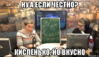 ну а если честно? кисленько, но вкусно
