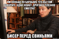 им вообще по барабану, что вы там говорите. одна зевает, другой в телефон смотрит бисер перед свиньями