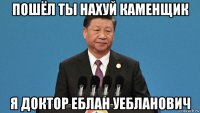пошёл ты нахуй каменщик я доктор еблан уебланович