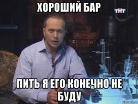 хороший бар пить я его конечно не буду