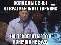 холодные сны отвратительнее горьких но проверять это я конечно не буду