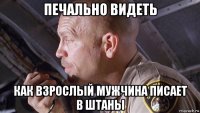 печально видеть как взрослый мужчина писает в штаны