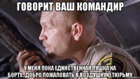 говорит ваш командир у меня пока единственная пушка на борту...добро пожаловать в воздушную тюрьму