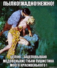пылко!жадно!нежно! целую - зацеловываю медовенькие губки пушистика моего красивенького !