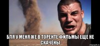 бля у меня же в торенте фильмы еще не скачены