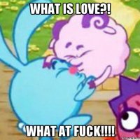 what is love?! what at fuck!!!!