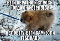 беги обратно и спроси, когда она вернется. не побегу, беги сам, если тебе надо