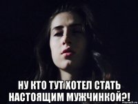  ну кто тут хотел стать настоящим мужчинкой?!