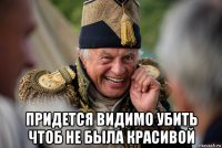  придется видимо убить чтоб не была красивой