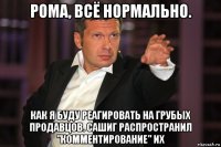 рома, всё нормально. как я буду реагировать на грубых продавцов. сашиг распространил "комментирование" их