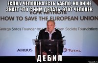если у человека есть бабло, но он не знает что с ним делать, этот человек д е б и л