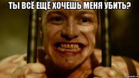 ты всё ещё хочешь меня убить? 