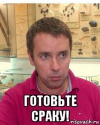  готовьте сраку!