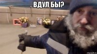 вдул бы? 
