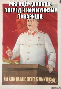 мы идём дальше. вперёд к коммунизму товарищи. 