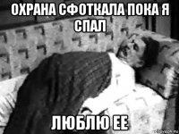 охрана сфоткала пока я спал люблю ее