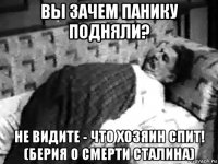 вы зачем панику подняли? не видите - что хозяин спит! (берия о смерти сталина)