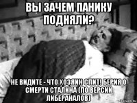 вы зачем панику подняли? не видите - что хозяин спит! берия о смерти сталина (по версии либераналов)