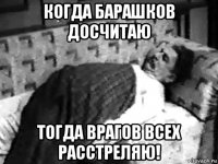 когда барашков досчитаю тогда врагов всех расстреляю!