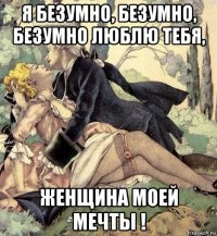 я безумно, безумно, безумно люблю тебя, женщина моей мечты !