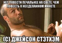 нет повести печальнее на свете, чем повесть о несделанном минете (с) джейсон стэтхэм
