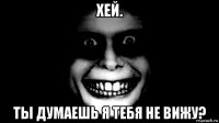 хей. ты думаешь я тебя не вижу?