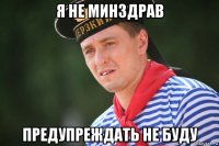 я не минздрав предупреждать не буду