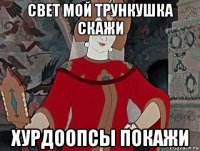 свет мой трункушка скажи хурдоопсы покажи