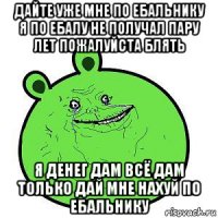 дайте уже мне по ебальнику я по ебалу не получал пару лет пожалуйста блять я денег дам всё дам только дай мне нахуй по ебальнику