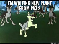 i'm waiting new plant from pvz 2 