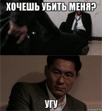 хочешь убить меня? угу