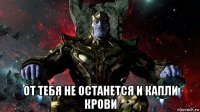  от тебя не останется и капли крови