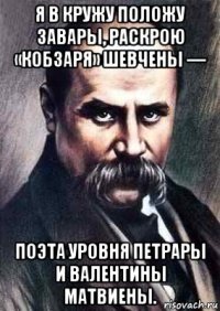 я в кружу положу завары, раскрою «кобзаря» шевчены — поэта уровня петрары и валентины матвиены.