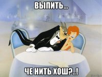 выпить... че нить хош?..!