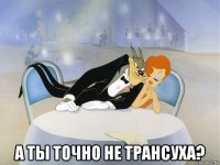  а ты точно не трансуха?