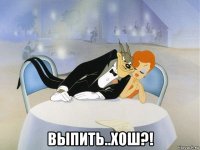  выпить..хош?!