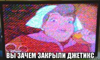  вы зачем закрыли джетикс
