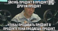 засунь продукт в продукт в другой продукт чтобы продавать продукт в продукте пока продаёшь продукт