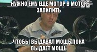 нужно ему еще мотор в мотор запилить чтобы выдавал мощь пока выдаёт мощь