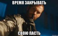 время закрывать свою пасть