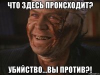что здесь происходит? убийство...вы против?!