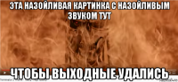 эта назойливая картинка с назойливым звуком тут чтобы выходные удались