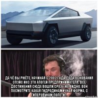  да чё вы ржёте, начиная с 2002 года, года основания спэйс икс это апогей предпринимателя. все достижения сюда вошли сразу же видно. вон посмотрите какая гидродинамичная форма, с гиперзвуком полетит.