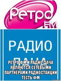  ретро фм и радио дача являются сетевыми партнёрами радиостанции тесть фм