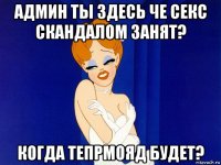 админ ты здесь че секс скандалом занят? когда тепрмояд будет?