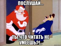 послушай... ты что читать не умеешь?!..
