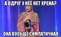 а вдруг у неё нет хрена? она вообще симпатичная