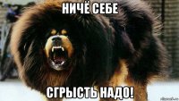 ничё себе сгрысть надо!