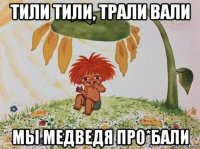 тили тили, трали вали мы медведя про*бали