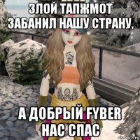 злой тапжмот забанил нашу страну, а добрый fyber нас спас